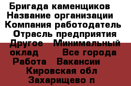 Бригада каменщиков › Название организации ­ Компания-работодатель › Отрасль предприятия ­ Другое › Минимальный оклад ­ 1 - Все города Работа » Вакансии   . Кировская обл.,Захарищево п.